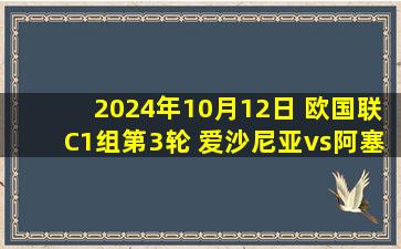 2024年10月12日 欧国联C1组第3轮 爱沙尼亚vs阿塞拜疆 全场录像